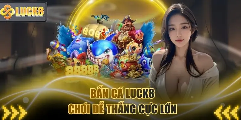 Bắn cá Luck8 - Chơi dễ thắng trúng thưởng to