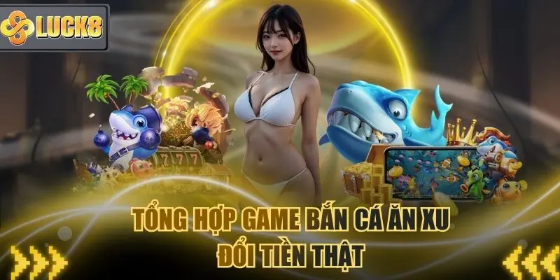 Tổng hợp game bắn cá ăn xu đổi tiền thật tại Luck8